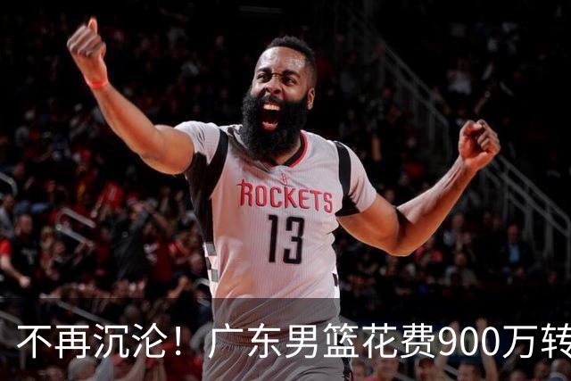 不再沉沦！广东男篮花费900万转会费签下昔日状元内线，杜锋誓言不再摆烂